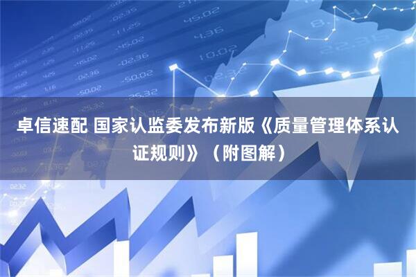 卓信速配 国家认监委发布新版《质量管理体系认证规则》（附图解）