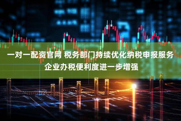 一对一配资官网 税务部门持续优化纳税申报服务 企业办税便利度进一步增强