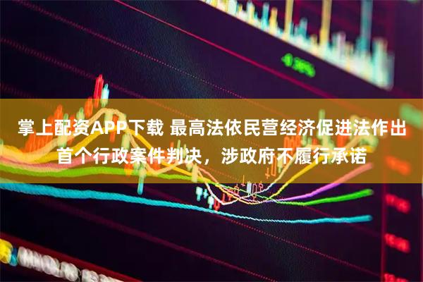 掌上配资APP下载 最高法依民营经济促进法作出首个行政案件判决，涉政府不履行承诺
