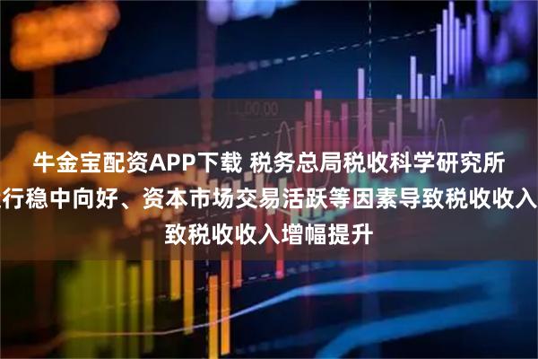 牛金宝配资APP下载 税务总局税收科学研究所：经济运行稳中向好、资本市场交易活跃等因素导致税收收入增幅提升