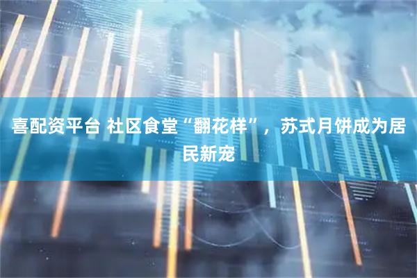 喜配资平台 社区食堂“翻花样”，苏式月饼成为居民新宠