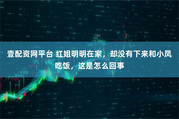 壹配资网平台 红姐明明在家，却没有下来和小凤吃饭，这是怎么回事