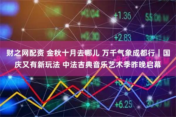 财之网配资 金秋十月去哪儿 万千气象成都行｜国庆又有新玩法 中法古典音乐艺术季昨晚启幕