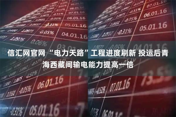 信汇网官网 “电力天路”工程进度刷新 投运后青海西藏间输电能力提高一倍