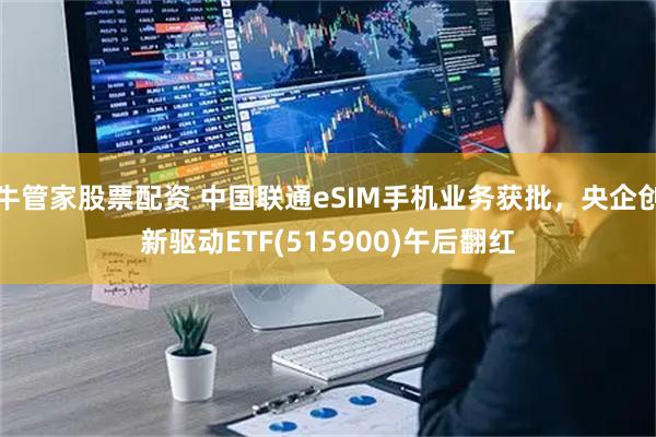 牛管家股票配资 中国联通eSIM手机业务获批，央企创新驱动ETF(515900)午后翻红