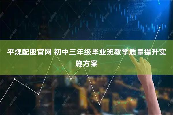 平煤配股官网 初中三年级毕业班教学质量提升实施方案