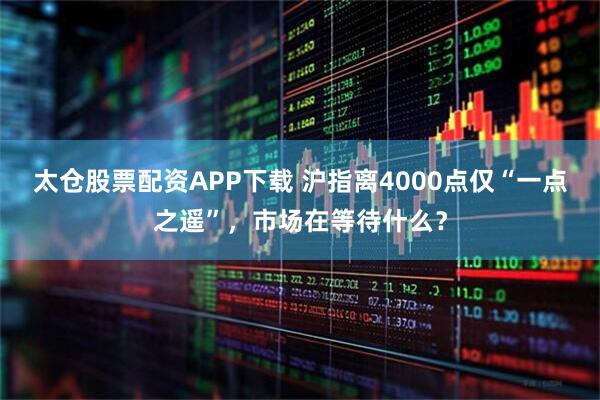 太仓股票配资APP下载 沪指离4000点仅“一点之遥”，市场在等待什么？