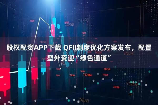 股权配资APP下载 QFII制度优化方案发布，配置型外资迎“绿色通道”