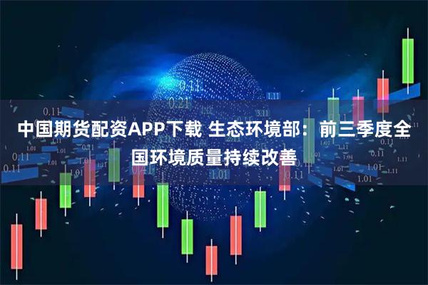 中国期货配资APP下载 生态环境部：前三季度全国环境质量持续改善