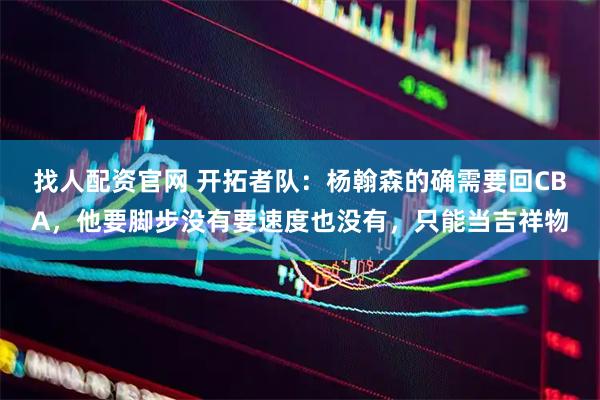 找人配资官网 开拓者队：杨翰森的确需要回CBA，他要脚步没有要速度也没有，只能当吉祥物