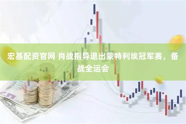 宏基配资官网 肖战指导退出蒙特利埃冠军赛，备战全运会