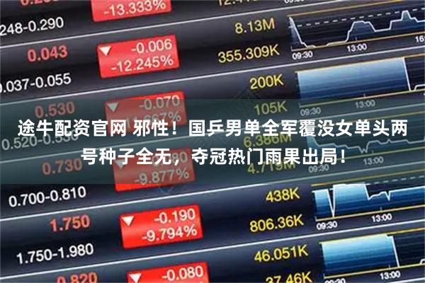 途牛配资官网 邪性！国乒男单全军覆没女单头两号种子全无，夺冠热门雨果出局！