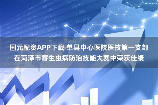 国元配资APP下载 单县中心医院医技第一支部在菏泽市寄生虫病防治技能大赛中荣获佳绩