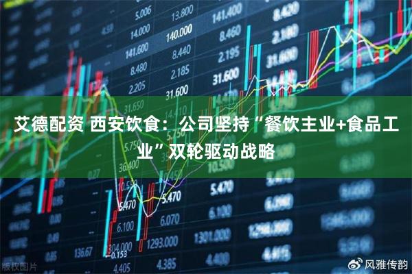 艾德配资 西安饮食：公司坚持“餐饮主业+食品工业”双轮驱动战略