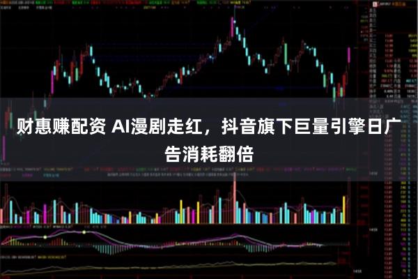 财惠赚配资 AI漫剧走红，抖音旗下巨量引擎日广告消耗翻倍