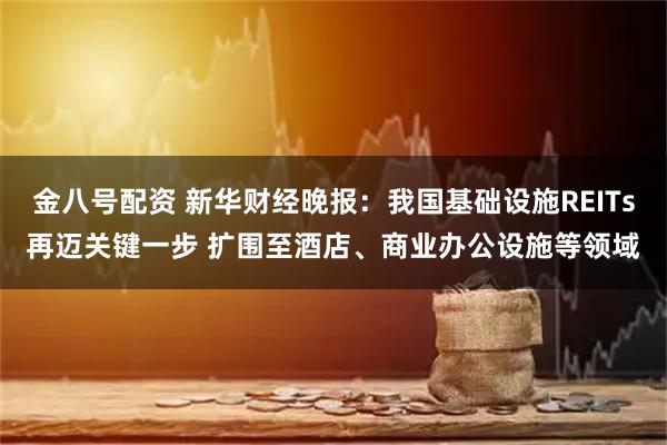 金八号配资 新华财经晚报：我国基础设施REITs再迈关键一步 扩围至酒店、商业办公设施等领域