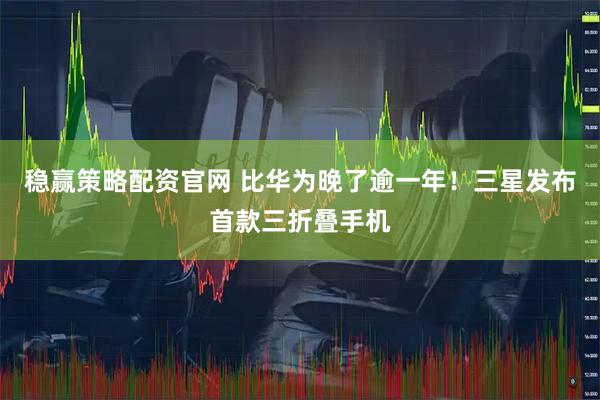 稳赢策略配资官网 比华为晚了逾一年！三星发布首款三折叠手机