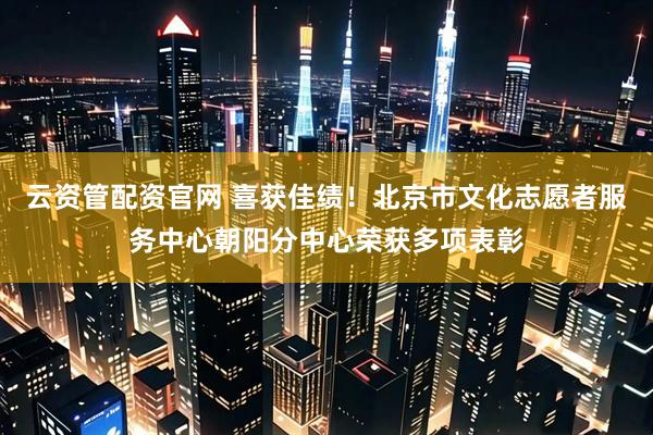 云资管配资官网 喜获佳绩！北京市文化志愿者服务中心朝阳分中心荣获多项表彰