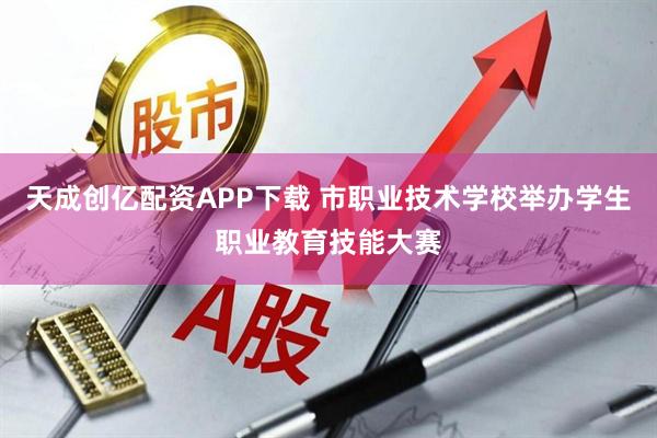 天成创亿配资APP下载 市职业技术学校举办学生职业教育技能大赛