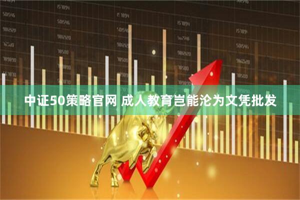 中证50策略官网 成人教育岂能沦为文凭批发