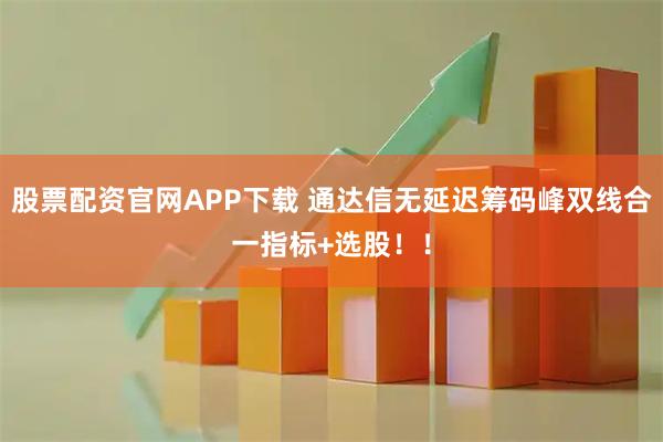 股票配资官网APP下载 通达信无延迟筹码峰双线合一指标+选股！！
