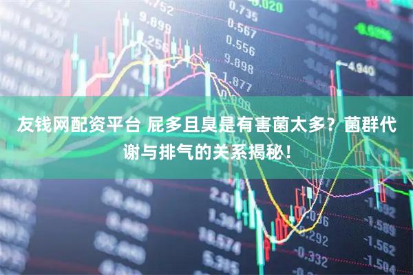 友钱网配资平台 屁多且臭是有害菌太多？菌群代谢与排气的关系揭秘！