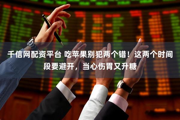 千信网配资平台 吃苹果别犯两个错！这两个时间段要避开，当心伤胃又升糖
