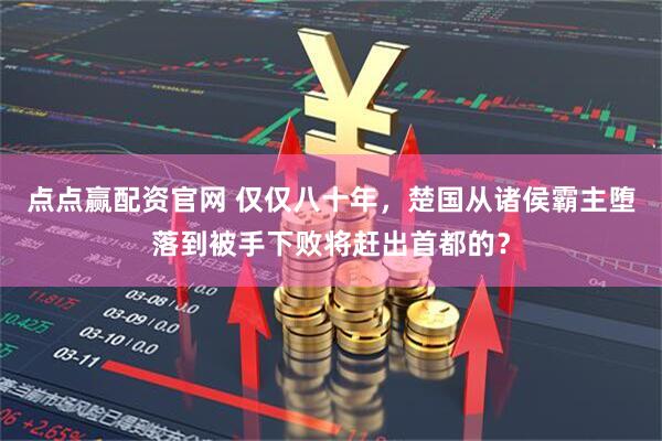 点点赢配资官网 仅仅八十年，楚国从诸侯霸主堕落到被手下败将赶出首都的？