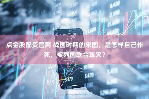 点金股配资官网 战国时期的宋国，是怎样自己作死，被列国联合攻灭？