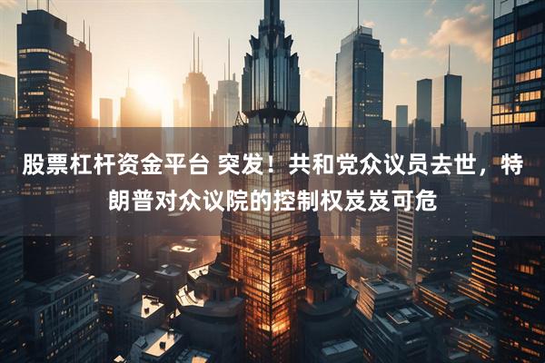 股票杠杆资金平台 突发！共和党众议员去世，特朗普对众议院的控制权岌岌可危