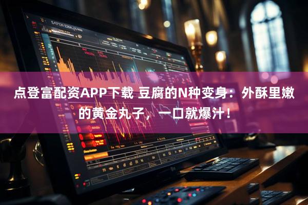 点登富配资APP下载 豆腐的N种变身：外酥里嫩的黄金丸子，一口就爆汁！
