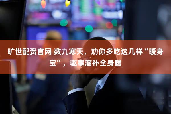 旷世配资官网 数九寒天，劝你多吃这几样“暖身宝”，驱寒滋补全身暖