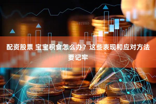 配资股票 宝宝积食怎么办？这些表现和应对方法要记牢