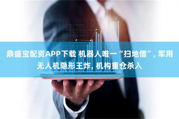 鼎盛宝配资APP下载 机器人唯一“扫地僧”, 军用无人机隐形王炸, 机构重仓杀入