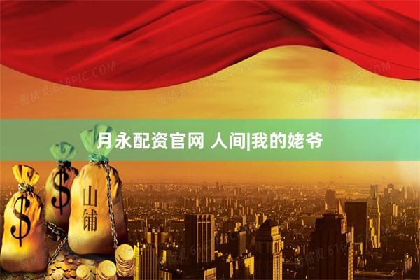 月永配资官网 人间|我的姥爷