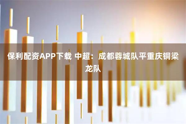 保利配资APP下载 中超：成都蓉城队平重庆铜梁龙队