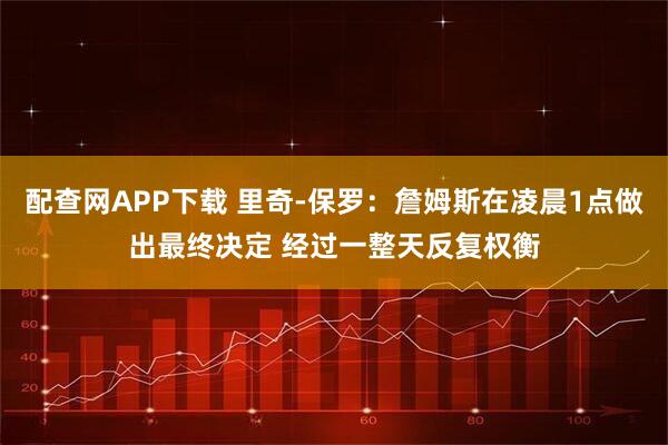 配查网APP下载 里奇-保罗：詹姆斯在凌晨1点做出最终决定 经过一整天反复权衡