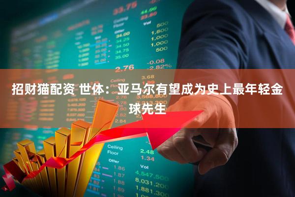 招财猫配资 世体：亚马尔有望成为史上最年轻金球先生